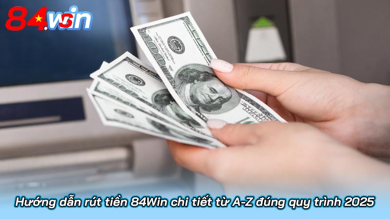 Hướng dẫn rút tiền 84Win chi tiết từ A-Z đúng quy trình 2025