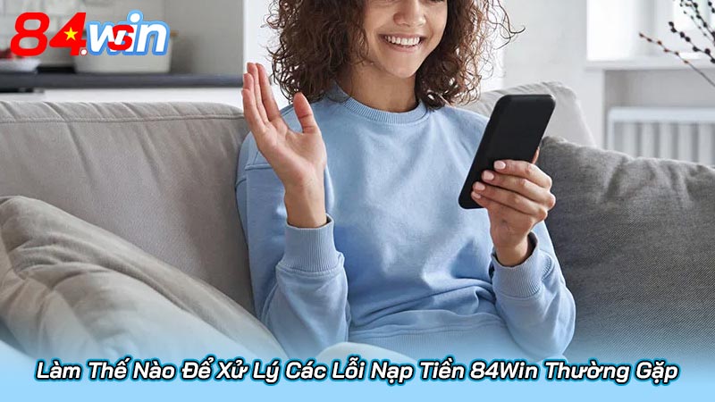 Làm Thế Nào Để Xử Lý Các Lỗi Nạp Tiền 84Win Thường Gặp